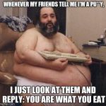 Confident Fat Guy's Epic Comeback | WHENEVER MY FRIENDS TELL ME I'M A PU**Y, I JUST LOOK AT THEM AND REPLY: YOU ARE WHAT YOU EAT | image tagged in confident fat guy,comeback | made w/ Imgflip meme maker