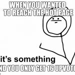 its something | WHEN YOU WANTED TO REACH THE HOT PAGE AND YOU ONLY GET 16 UPVOTES | image tagged in its something | made w/ Imgflip meme maker