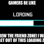 Bitch Mode Loading | GAMERS BE LIKE SCREW THE FRIEND ZONE!I WANT TO GET OUT OF THIS LOADING ZONE! | image tagged in bitch mode loading | made w/ Imgflip meme maker