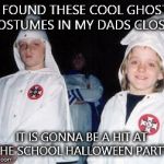 Kool Kid Klan | I FOUND THESE COOL GHOST COSTUMES IN MY DADS CLOSET IT IS GONNA BE A HIT AT THE SCHOOL HALLOWEEN PARTY! | image tagged in memes,kool kid klan | made w/ Imgflip meme maker