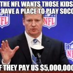 roger goodell | THE NFL WANTS THOSE KIDS TO HAVE A PLACE TO PLAY SOCCER IF THEY PAY US $5,OOO,OOO | image tagged in roger goodell | made w/ Imgflip meme maker