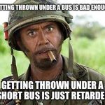 full retard | GETTING THROWN UNDER A BUS IS BAD ENOUGH GETTING THROWN UNDER A SHORT BUS IS JUST RETARDED | image tagged in full retard,memes,funny memes | made w/ Imgflip meme maker
