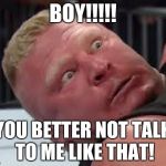 Brock Lesnar is not happy | BOY!!!!! YOU BETTER NOT TALK TO ME LIKE THAT! | image tagged in brock lesnar is not happy | made w/ Imgflip meme maker