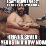 confident fat guy | I CAN'T BELIEVE I FORGOT TO GO TO THE GYM TODAY; THAT'S SEVEN YEARS IN A ROW NOW | image tagged in confident fat guy | made w/ Imgflip meme maker