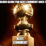Award for best comment | GOLDEN GLOBE FOR BEST COMMENT GOES TO; BEST COMMENT | image tagged in award for best comment | made w/ Imgflip meme maker