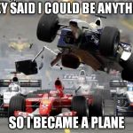 Formula Air! | THEY SAID I COULD BE ANYTHING; SO I BECAME A PLANE | image tagged in f1 crash,f1,flying car,memes | made w/ Imgflip meme maker