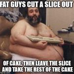 fat guys like cake | FAT GUYS CUT A SLICE OUT; OF CAKE, THEN LEAVE THE SLICE AND TAKE THE REST OF THE CAKE | image tagged in cake | made w/ Imgflip meme maker