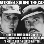 sherlock holmes | WATSON, I SOLVED THE CASE; I THINK THE MURDERER COVERED IN BLOOD, HOLDING A KNIFE AND SCREAMING "I KILLED HER", HELPED A LITTLE | image tagged in sherlock holmes | made w/ Imgflip meme maker