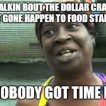 Sweet Brown | THEY TALKIN BOUT THE DOLLAR CRASHING, DAT AIN'T GONE HAPPEN TO FOOD STAMPS BABY; AINT NOBODY GOT TIME FO DAT | image tagged in sweet brown | made w/ Imgflip meme maker