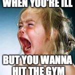 crying girl | WHEN YOU'RE ILL; BUT YOU WANNA HIT THE GYM | image tagged in crying girl | made w/ Imgflip meme maker