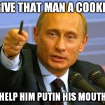 Give that man a Cookie | GIVE THAT MAN A COOKIE; AND HELP HIM PUTIN HIS MOUTH TOO | image tagged in give that man a cookie | made w/ Imgflip meme maker