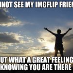 IMGFLIP friends | I CANNOT SEE MY IMGFLIP FRIENDS... BUT WHAT A GREAT FEELING... KNOWING YOU ARE THERE ! | image tagged in inspirational | made w/ Imgflip meme maker