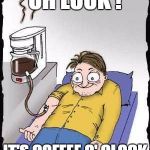 Coffee addict | OH LOOK ! IT'S COFFEE O' CLOCK | image tagged in coffee addict | made w/ Imgflip meme maker