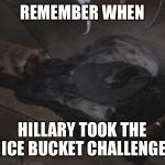 Flashback Sunday... | REMEMBER WHEN; HILLARY TOOK THE ICE BUCKET CHALLENGE | image tagged in melted wicked witch,meme,hillary,witch,melting,pepperidge farms remembers | made w/ Imgflip meme maker