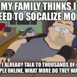 RPG Fan | MY FAMILY THINKS I NEED TO SOCALIZE MORE; I ALREADY TALK TO THOUSANDS OF PEOPLE ONLINE, WHAT MORE DO THEY WANT? | image tagged in memes,rpg fan | made w/ Imgflip meme maker