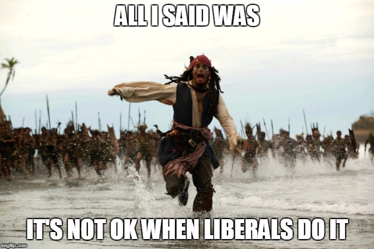 captain jack sparrow running | ALL I SAID WAS; IT'S NOT OK WHEN LIBERALS DO IT | image tagged in captain jack sparrow running,liberal hypocrisy,funny memes,sexual harassment,clinton | made w/ Imgflip meme maker