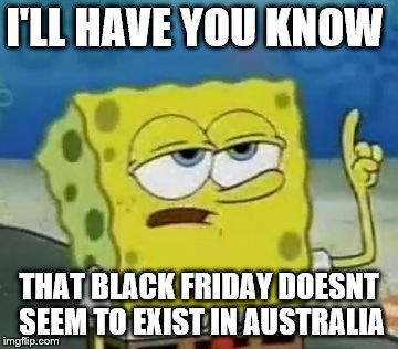 Seriously, the most a store I can find here will offer me 20% off
 | I'LL HAVE YOU KNOW; THAT BLACK FRIDAY DOESNT SEEM TO EXIST IN AUSTRALIA | image tagged in black friday,memes,ill have you know spongebob | made w/ Imgflip meme maker