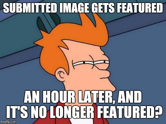 Dafuq? | SUBMITTED IMAGE GETS FEATURED; AN HOUR LATER, AND IT'S NO LONGER FEATURED? | image tagged in memes,futurama fry,dafuq | made w/ Imgflip meme maker