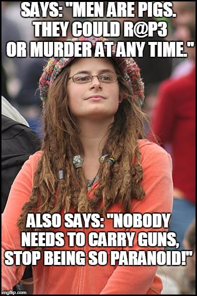 College Liberal | SAYS: "MEN ARE PIGS. THEY COULD R@P3 OR MURDER AT ANY TIME."; ALSO SAYS: "NOBODY NEEDS TO CARRY GUNS, STOP BEING SO PARANOID!" | image tagged in memes,college liberal,misandry,men are pigs,gun control,liberal logic | made w/ Imgflip meme maker