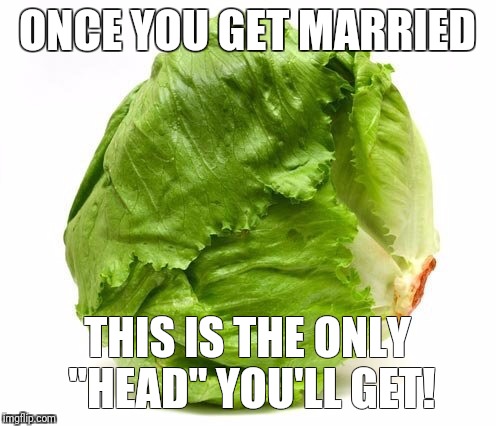 Lettuce Get Some Head | ONCE YOU GET MARRIED; THIS IS THE ONLY "HEAD" YOU'LL GET! | image tagged in lettuce get some head,head,married,bj | made w/ Imgflip meme maker
