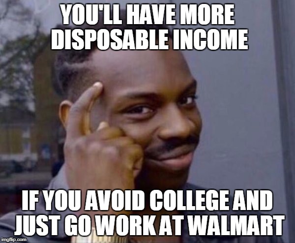 YOU'LL HAVE MORE DISPOSABLE INCOME IF YOU AVOID COLLEGE AND JUST GO WORK AT WALMART | made w/ Imgflip meme maker