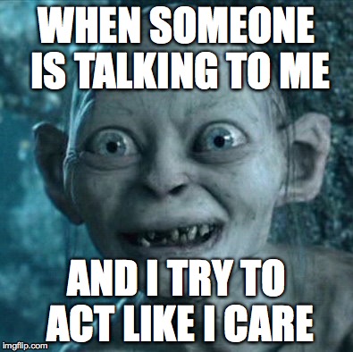 When you just don't care about the conversation | WHEN SOMEONE IS TALKING TO ME; AND I TRY TO ACT LIKE I CARE | image tagged in memes,gollum | made w/ Imgflip meme maker