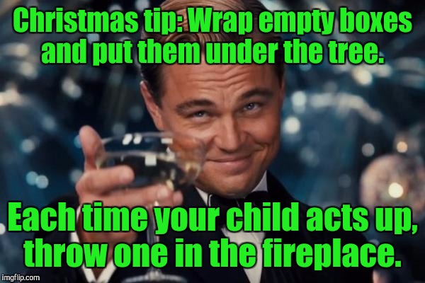 Leonardo Dicaprio Cheers | Christmas tip: Wrap empty boxes and put them under the tree. Each time your child acts up, throw one in the fireplace. | image tagged in memes,leonardo dicaprio cheers | made w/ Imgflip meme maker