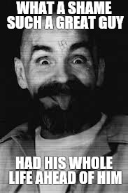 Charles Manson | WHAT A SHAME SUCH A GREAT GUY; HAD HIS WHOLE LIFE AHEAD OF HIM | image tagged in charles manson | made w/ Imgflip meme maker