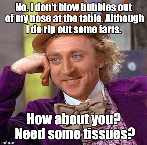 Creepy Condescending Wonka Meme | No. I don't blow bubbles out of my nose at the table. Although I do rip out some farts. How about you?  Need some tissues? | image tagged in memes,creepy condescending wonka | made w/ Imgflip meme maker