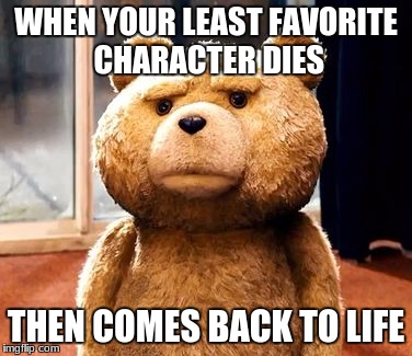 TED | WHEN YOUR LEAST FAVORITE CHARACTER DIES; THEN COMES BACK TO LIFE | image tagged in memes,ted | made w/ Imgflip meme maker