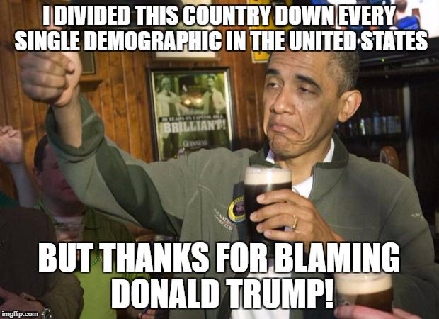Obama beer | I DIVIDED THIS COUNTRY DOWN EVERY SINGLE DEMOGRAPHIC IN THE UNITED STATES; BUT THANKS FOR BLAMING DONALD TRUMP! | image tagged in obama beer,memes,president trump,president obama,obama | made w/ Imgflip meme maker