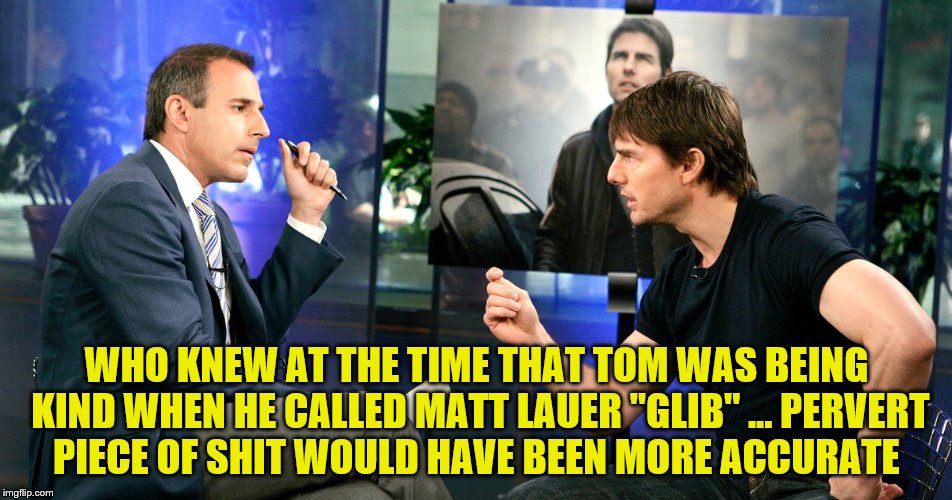 WHO KNEW AT THE TIME THAT TOM WAS BEING KIND WHEN HE CALLED MATT LAUER "GLIB" ... PERVERT PIECE OF SHIT WOULD HAVE BEEN MORE ACCURATE | image tagged in matt lauer,tom cruise,pervert,sexual harassment | made w/ Imgflip meme maker