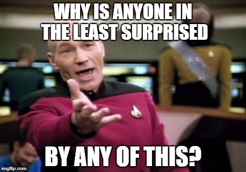 Picard Wtf Meme | WHY IS ANYONE IN THE LEAST SURPRISED BY ANY OF THIS? | image tagged in memes,picard wtf | made w/ Imgflip meme maker