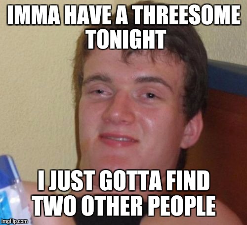 10 Guy Meme | IMMA HAVE A THREESOME TONIGHT I JUST GOTTA FIND TWO OTHER PEOPLE | image tagged in memes,10 guy | made w/ Imgflip meme maker