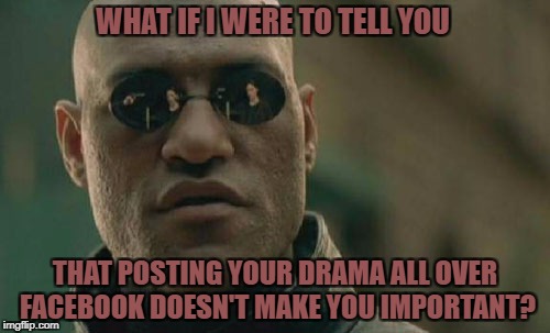 Matrix Morpheus | WHAT IF I WERE TO TELL YOU; THAT POSTING YOUR DRAMA ALL OVER FACEBOOK DOESN'T MAKE YOU IMPORTANT? | image tagged in memes,matrix morpheus | made w/ Imgflip meme maker