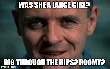 WAS SHE A LARGE GIRL?  BIG THROUGH THE HIPS? ROOMY? | image tagged in hannibal | made w/ Imgflip meme maker