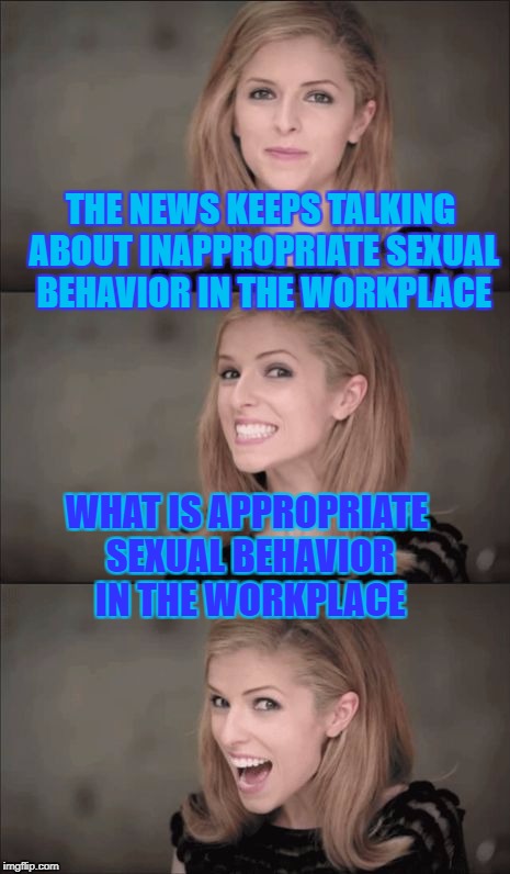 I guess I can't take my pants off at work anymore. | THE NEWS KEEPS TALKING ABOUT INAPPROPRIATE SEXUAL BEHAVIOR IN THE WORKPLACE; WHAT IS APPROPRIATE SEXUAL BEHAVIOR IN THE WORKPLACE | image tagged in memes,bad pun anna kendrick,sexual harassment,matt lauer,charlie rose,harvey weinstein | made w/ Imgflip meme maker
