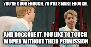 TOUCHY STUART | YOU'RE GOOD ENOUGH. YOU'RE SMART ENOUGH. AND DOGGONE IT, YOU LIKE TO TOUCH WOMEN WITHOUT THEIR PERMISSION | image tagged in al franken,stuart smalley,metoo | made w/ Imgflip meme maker