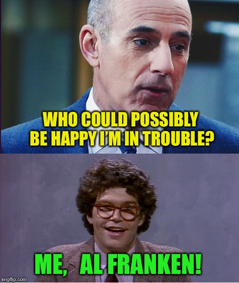 I’m back just in time to make a repost, lol ( I hope not! ) | WHO COULD POSSIBLY BE HAPPY I’M IN TROUBLE? ME,   AL FRANKEN! | image tagged in memes,matt lauer,al franken | made w/ Imgflip meme maker