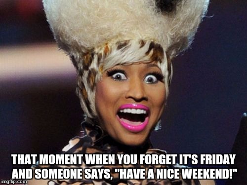 Happy Minaj Meme | THAT MOMENT WHEN YOU FORGET IT'S FRIDAY AND SOMEONE SAYS, "HAVE A NICE WEEKEND!" | image tagged in that moment when | made w/ Imgflip meme maker