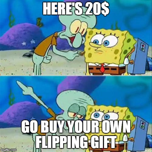 Talk To Spongebob | HERE'S 20$; GO BUY YOUR OWN FLIPPING GIFT | image tagged in memes,talk to spongebob | made w/ Imgflip meme maker