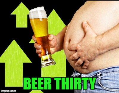 beer belly up vote | BEER THIRTY | image tagged in beer belly up vote | made w/ Imgflip meme maker