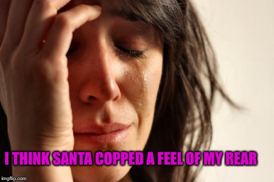 First World Problems Meme | I THINK SANTA COPPED A FEEL OF MY REAR | image tagged in memes,first world problems | made w/ Imgflip meme maker