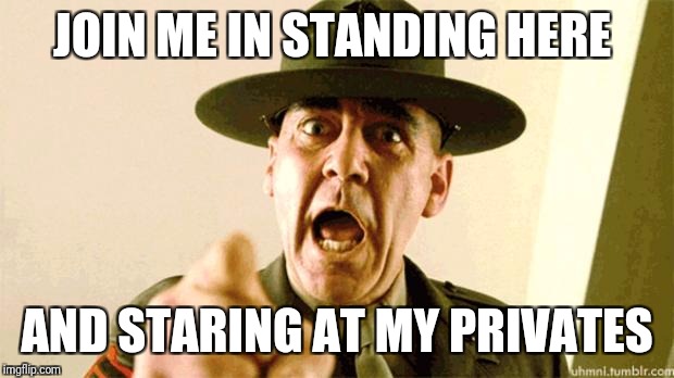 Drill Instructor Pickup Lines | JOIN ME IN STANDING HERE; AND STARING AT MY PRIVATES | image tagged in drill instructor,funny,memes,sergeant hartmann,drill instructor pick up lines | made w/ Imgflip meme maker