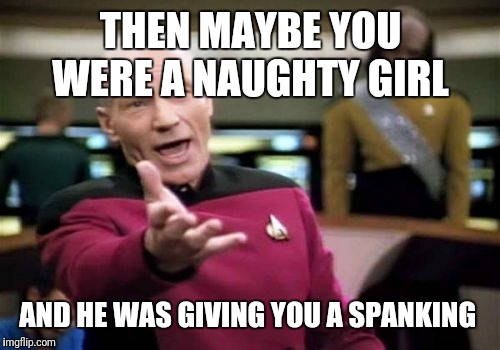Picard Wtf Meme | THEN MAYBE YOU WERE A NAUGHTY GIRL AND HE WAS GIVING YOU A SPANKING | image tagged in memes,picard wtf | made w/ Imgflip meme maker