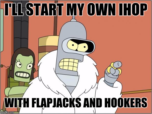 Bender | I'LL START MY OWN IHOP; WITH FLAPJACKS AND HOOKERS | image tagged in memes,bender,food week | made w/ Imgflip meme maker