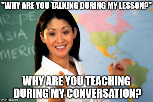 Unhelpful High School Teacher | "WHY ARE YOU TALKING DURING MY LESSON?"; WHY ARE YOU TEACHING DURING MY CONVERSATION? | image tagged in memes,unhelpful high school teacher | made w/ Imgflip meme maker