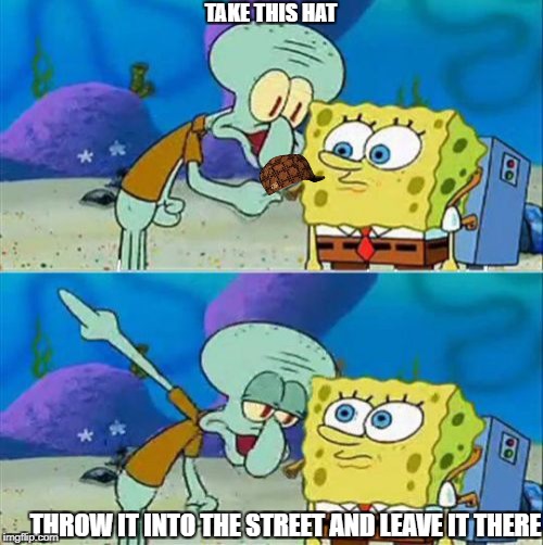 Talk To Spongebob | TAKE THIS HAT; THROW IT INTO THE STREET AND LEAVE IT THERE | image tagged in memes,talk to spongebob,scumbag | made w/ Imgflip meme maker