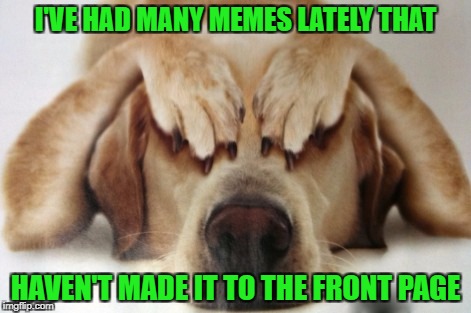 I'VE HAD MANY MEMES LATELY THAT HAVEN'T MADE IT TO THE FRONT PAGE | made w/ Imgflip meme maker