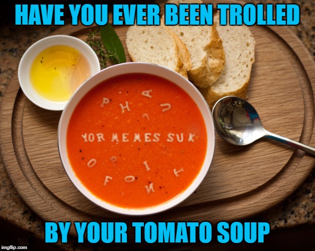 Food Week Nov 29 - Dec 5...A TruMooCereal Event. | HAVE YOU EVER BEEN TROLLED; BY YOUR TOMATO SOUP | image tagged in tomato soup,memes,food,food week,trolls,funny | made w/ Imgflip meme maker